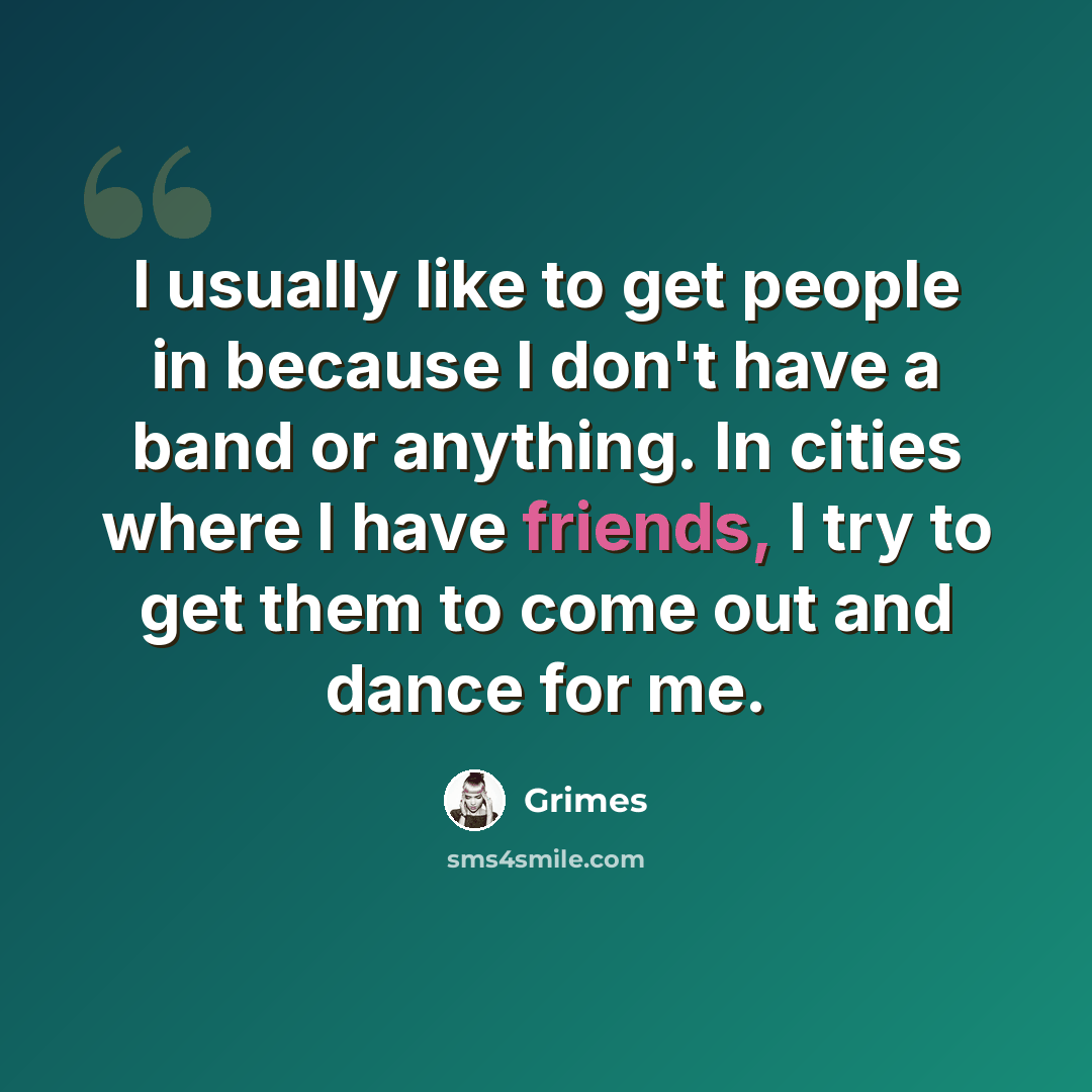 “I usually like to get people in because I don't have a band or anything. In cities where I have friends, I try to get them to come out and dance for me.” quote by Grimes