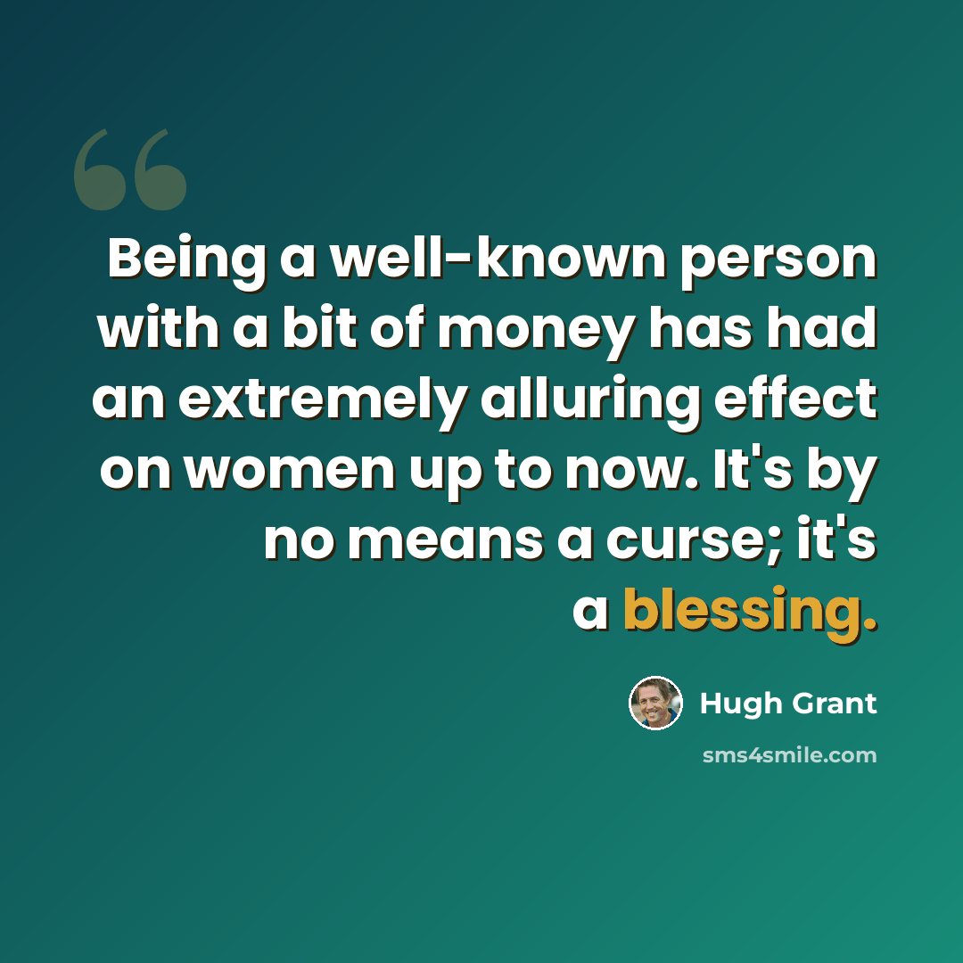 “Being a well-known person with a bit of money has had an extremely alluring effect on women up to now. It's by no means a curse; it's a blessing.” quote by Hugh Grant