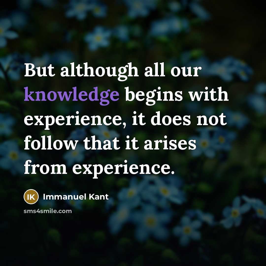 “But although all our knowledge begins with experience, it does not follow that it arises from experience.” quote by Immanuel Kant