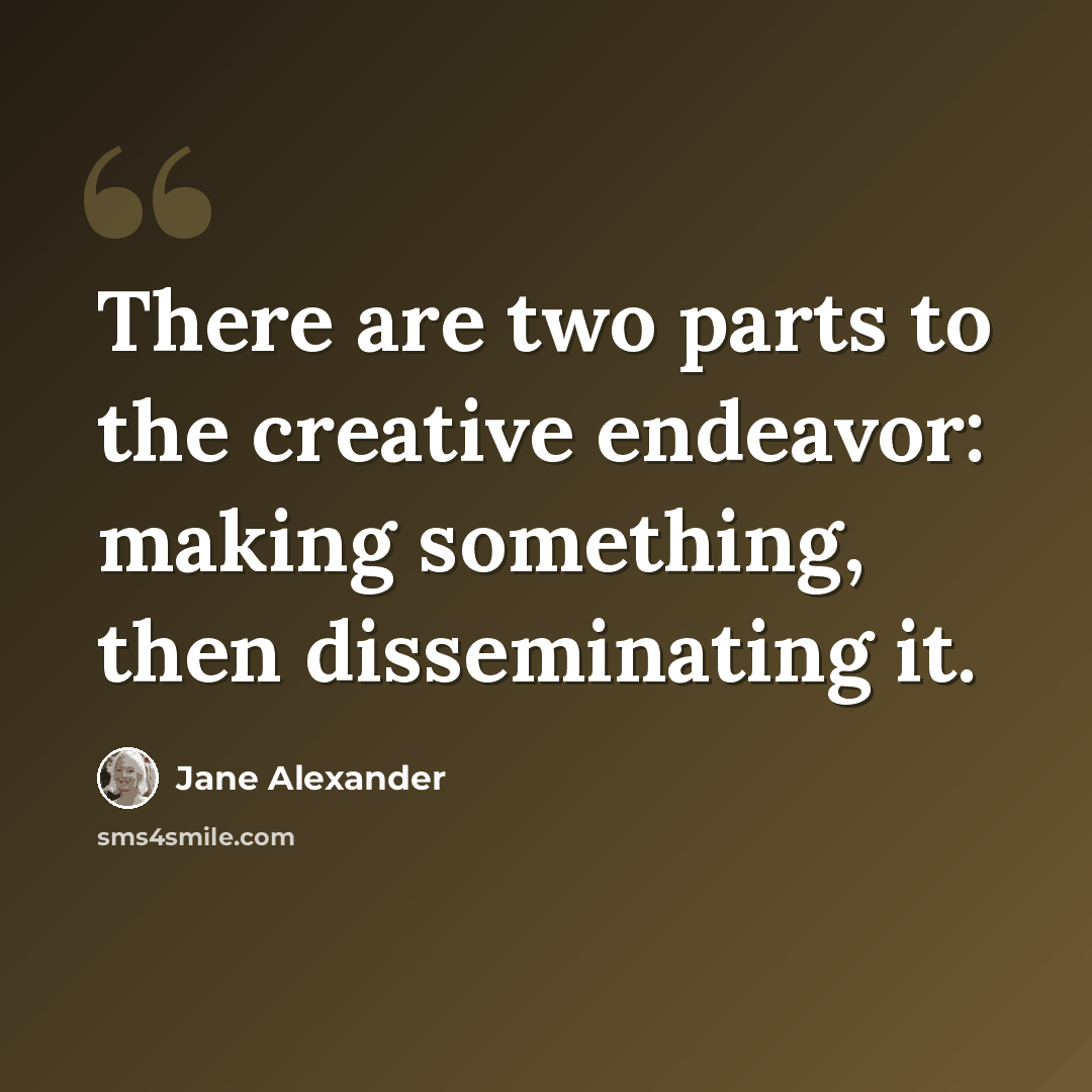 “There are two parts to the creative endeavor: making something, then disseminating it.” quote by Jane Alexander