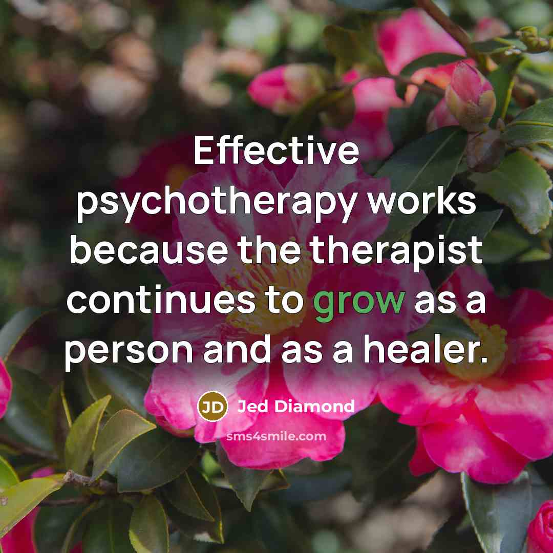 “Effective psychotherapy works because the therapist continues to grow as a person and as a healer.” quote by Jed Diamond