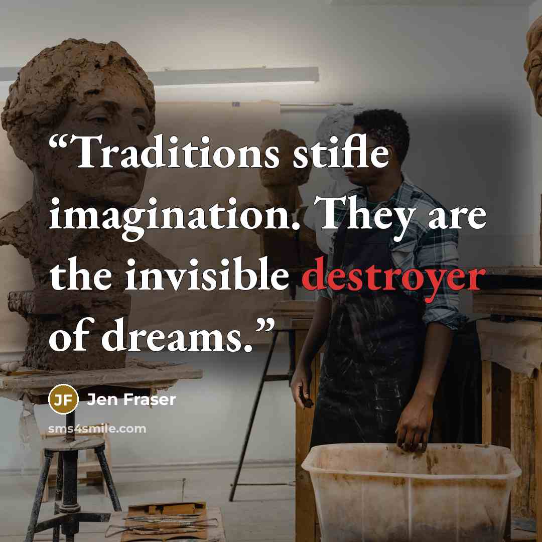 “Traditions stifle imagination. They are the invisible destroyer of dreams.” quote by Jen Fraser