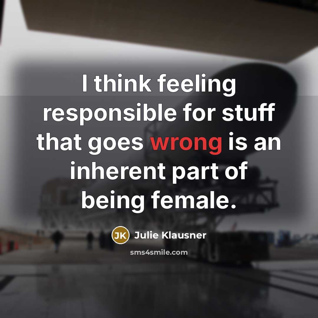 “I think feeling responsible for stuff that goes wrong is an inherent part of being female.” quote by Julie Klausner