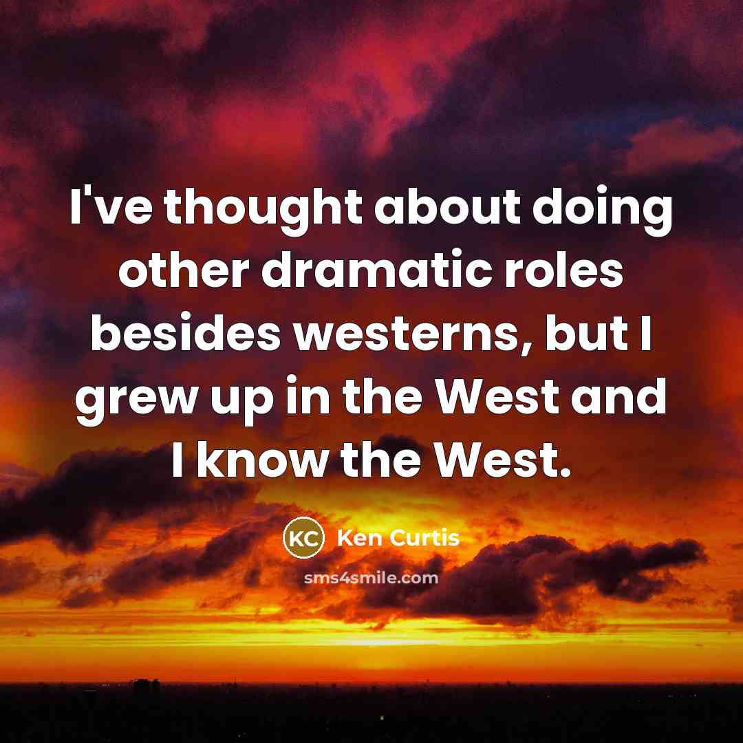 “I've thought about doing other dramatic roles besides westerns, but I grew up in the West and I know the West.” quote by Ken Curtis