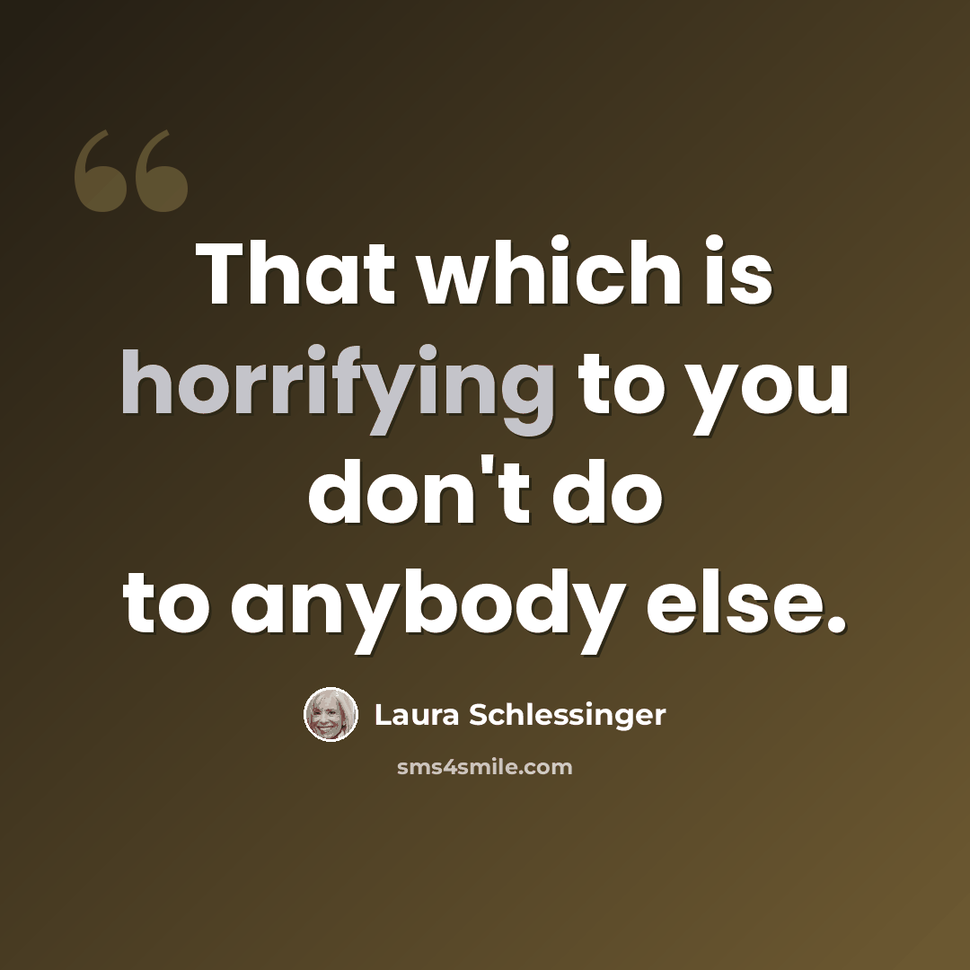 “That which is horrifying to you don't do to anybody else.” quote by Laura Schlessinger