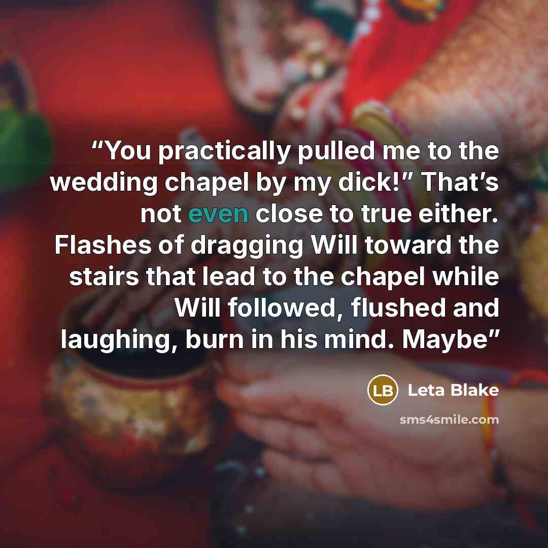 “You practically pulled me to the wedding chapel by my dick!” That’s not even close to true either. Flashes of dragging Will toward the stairs that lead to the chapel while Will followed, flushed and laughing, burn in his mind. Maybe” quote by Leta Blake