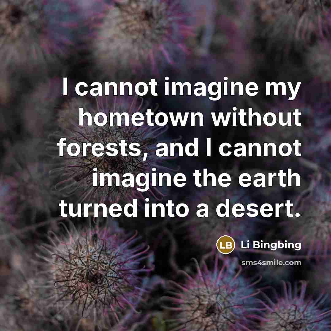 “I cannot imagine my hometown without forests, and I cannot imagine the earth turned into a desert.” quote by Li Bingbing