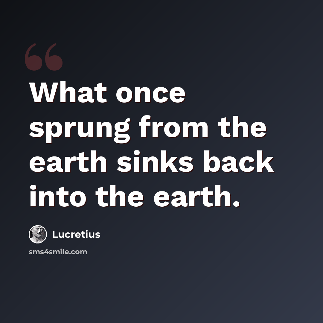 “What once sprung from the earth sinks back into the earth.” quote by Lucretius