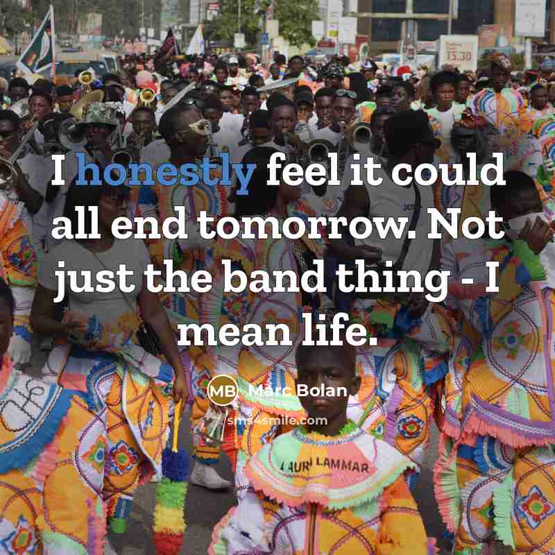 “I honestly feel it could all end tomorrow. Not just the band thing - I mean life.” quote by Marc Bolan