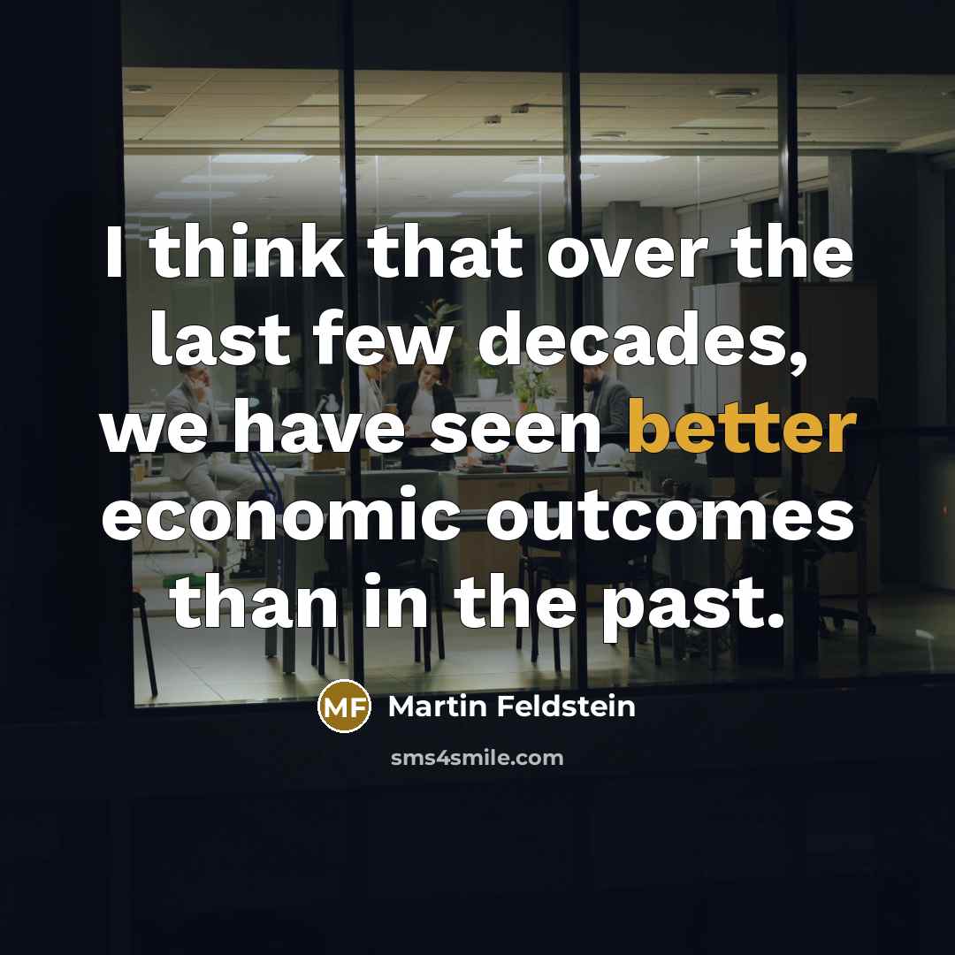 “I think that over the last few decades, we have seen better economic outcomes than in the past.” quote by Martin Feldstein