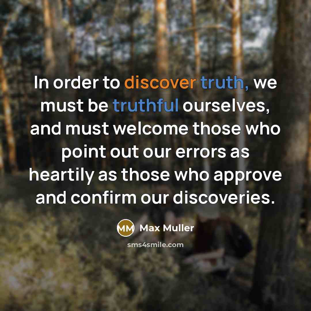 “In order to discover truth, we must be truthful ourselves, and must welcome those who point out our errors as heartily as those who approve and confirm our discoveries.” quote by Max Muller