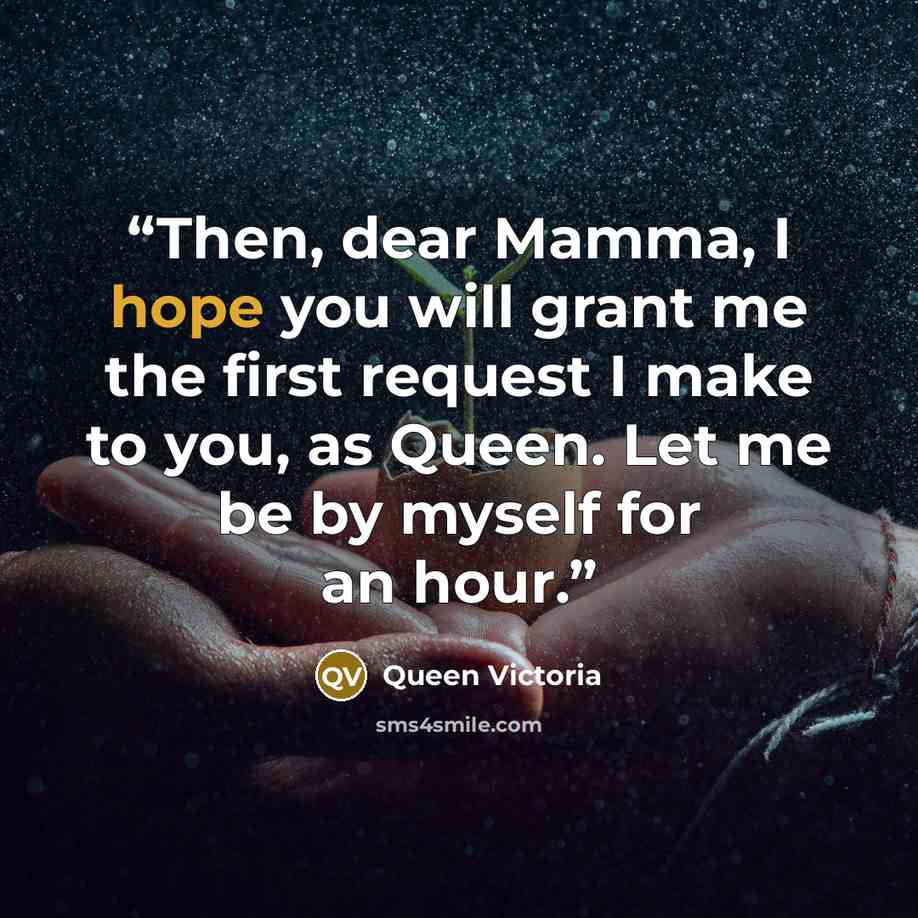 “Then, dear Mamma, I hope you will grant me the first request I make to you, as Queen. Let me be by myself for an hour.” quote by Queen Victoria