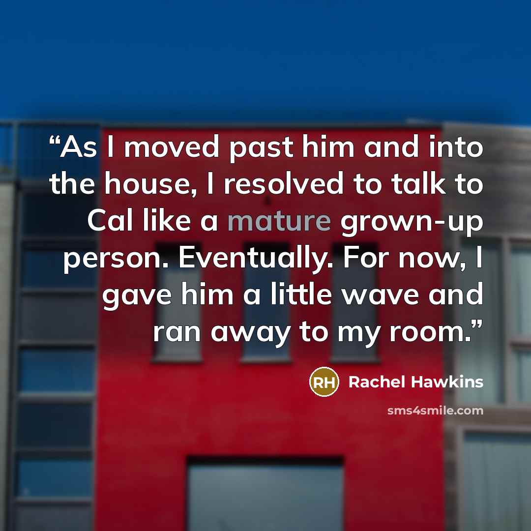 “As I moved past him and into the house, I resolved to talk to Cal like a mature grown-up person. Eventually. For now, I gave him a little wave and ran away to my room.” quote by Rachel Hawkins