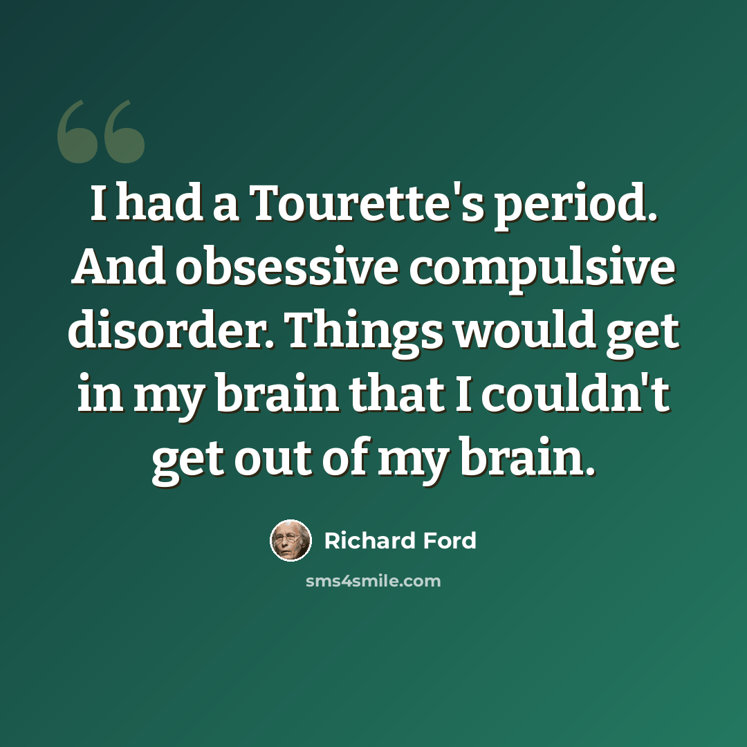 “I had a Tourette's period. And obsessive compulsive disorder. Things would get in my brain that I couldn't get out of my brain.” quote by Richard Ford