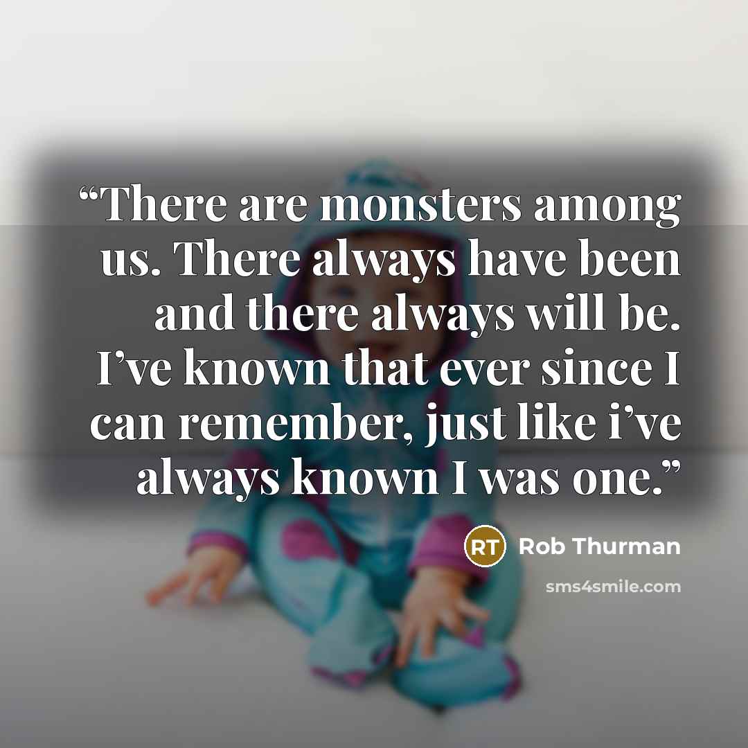 “There are monsters among us. There always have been and there always will be. I’ve known that ever since I can remember, just like i’ve always known I was one.” quote by Rob Thurman