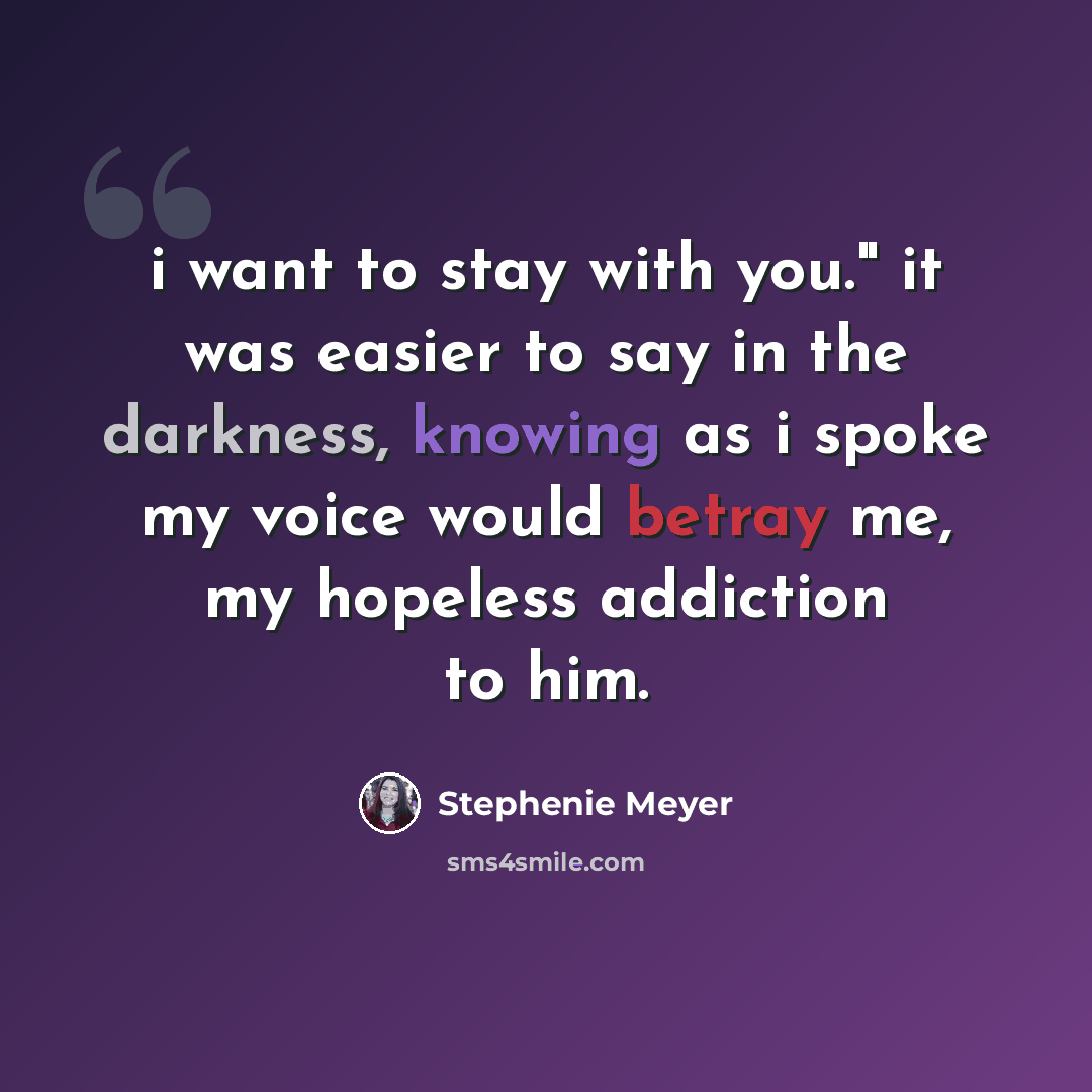 “i want to stay with you." it was easier to say in the darkness, knowing as i spoke my voice would betray me, my hopeless addiction to him.” quote by Stephenie Meyer