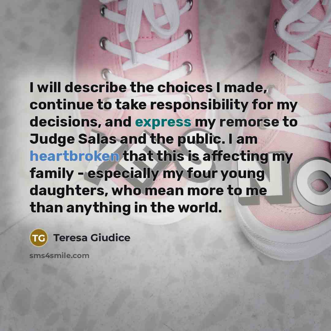“I will describe the choices I made, continue to take responsibility for my decisions, and express my remorse to Judge Salas and the public. I am heartbroken that this is affecting my family - especially my four young daughters, who mean more to me than anything in the world.” quote by Teresa Giudice
