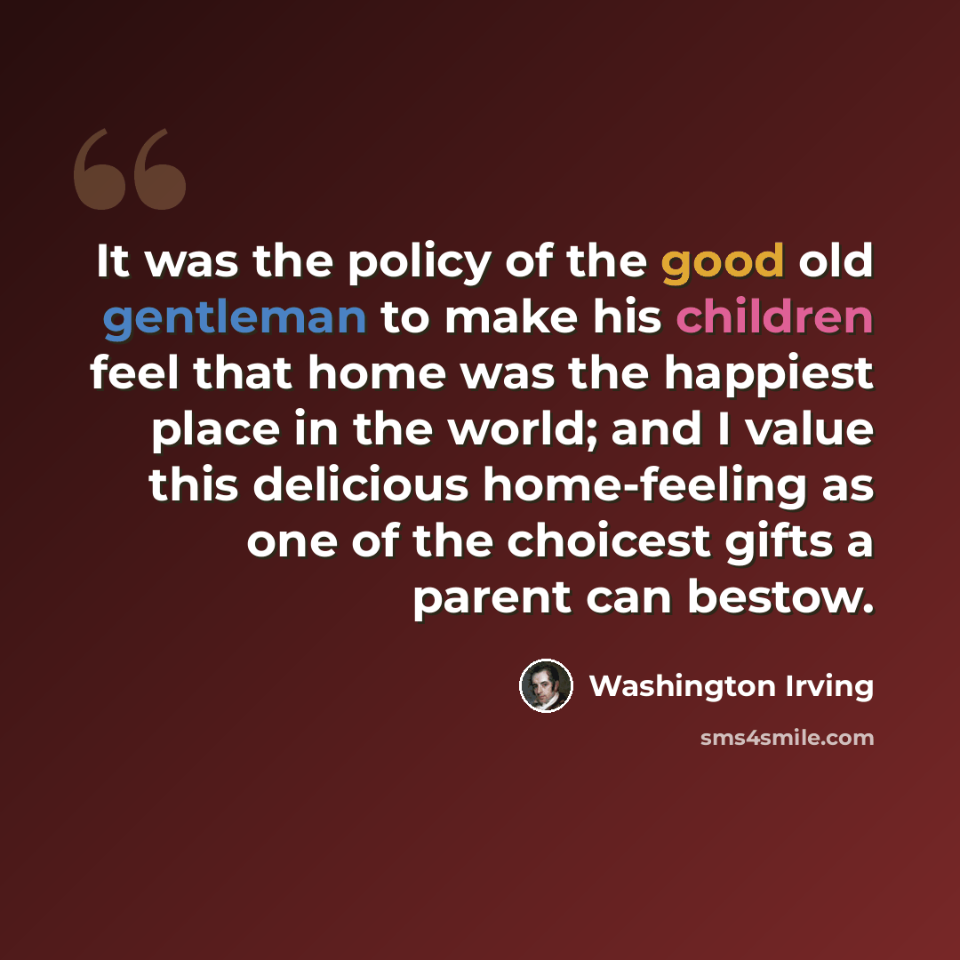 “It was the policy of the good old gentleman to make his children feel that home was the happiest place in the world; and I value this delicious home-feeling as one of the choicest gifts a parent can bestow.” quote by Washington Irving