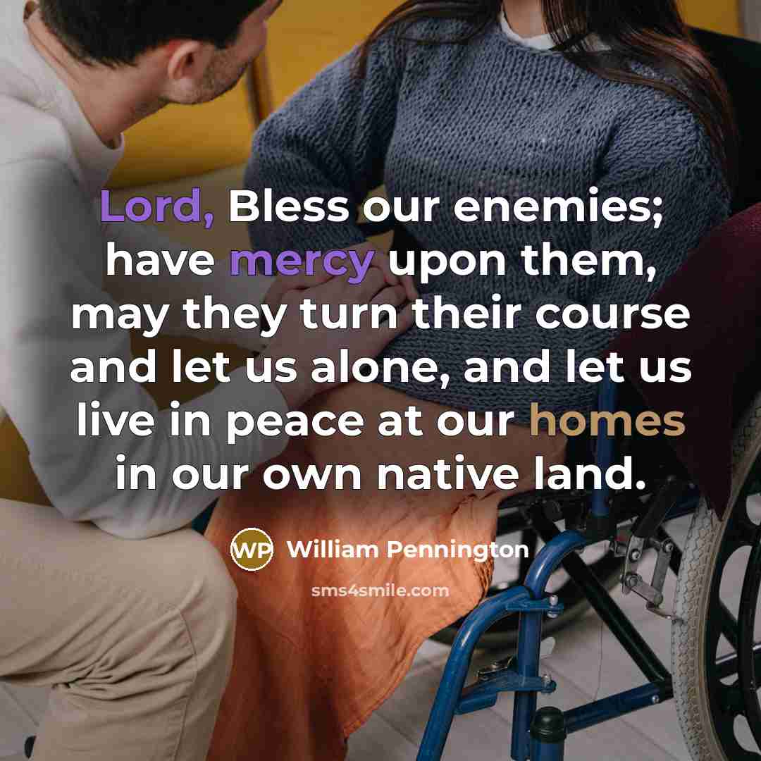 “Lord, Bless our enemies; have mercy upon them, may they turn their course and let us alone, and let us live in peace at our homes in our own native land.” quote by William Pennington