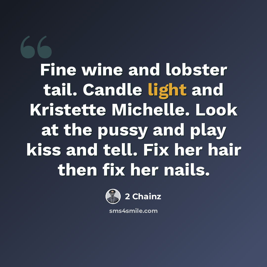 “Fine wine and lobster tail. Candle light and Kristette Michelle. Look at the pussy and play kiss and tell. Fix her hair then fix her nails.” quote by 2 Chainz