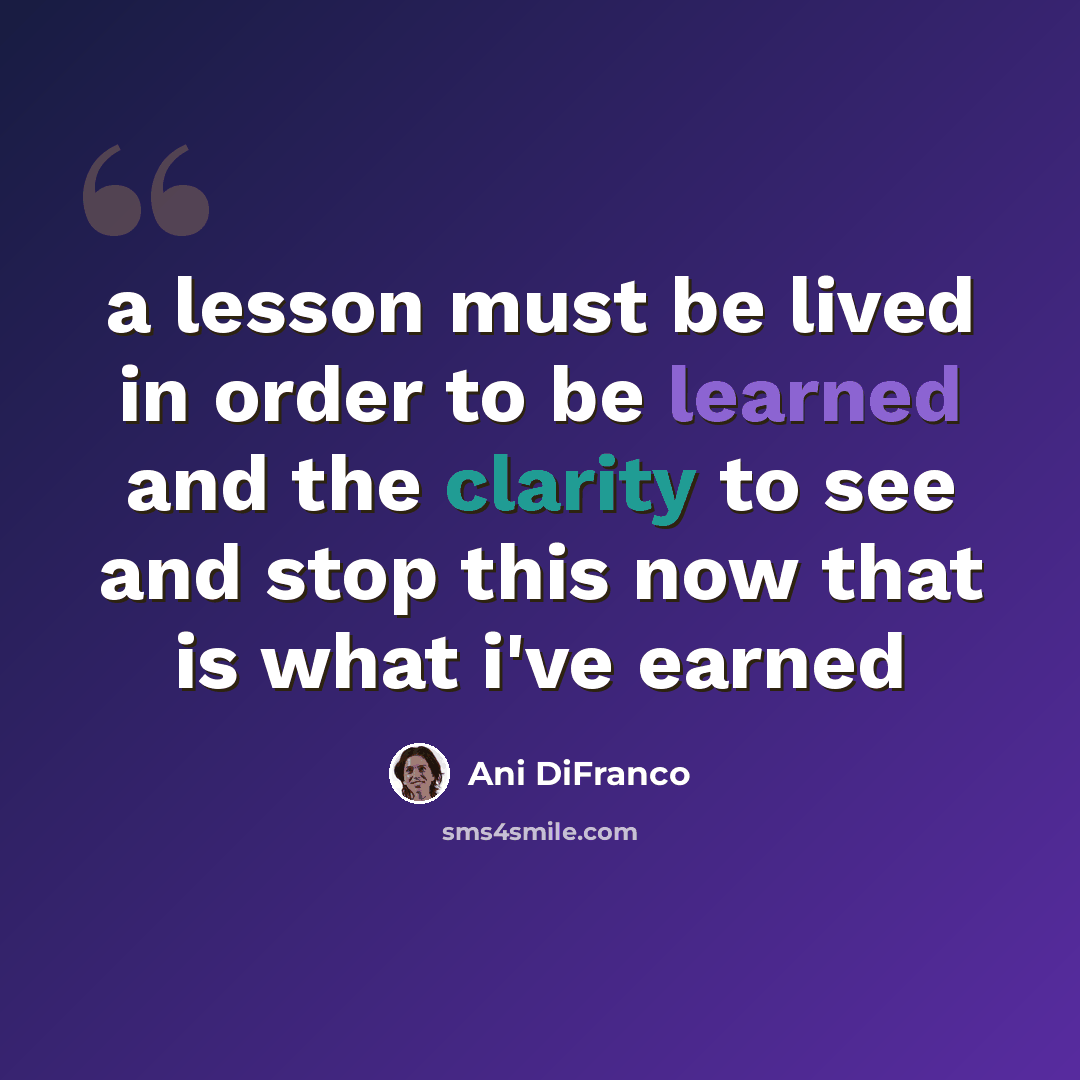 “a lesson must be lived in order to be learned and the clarity to see and stop this now that is what i've earned” quote by Ani DiFranco
