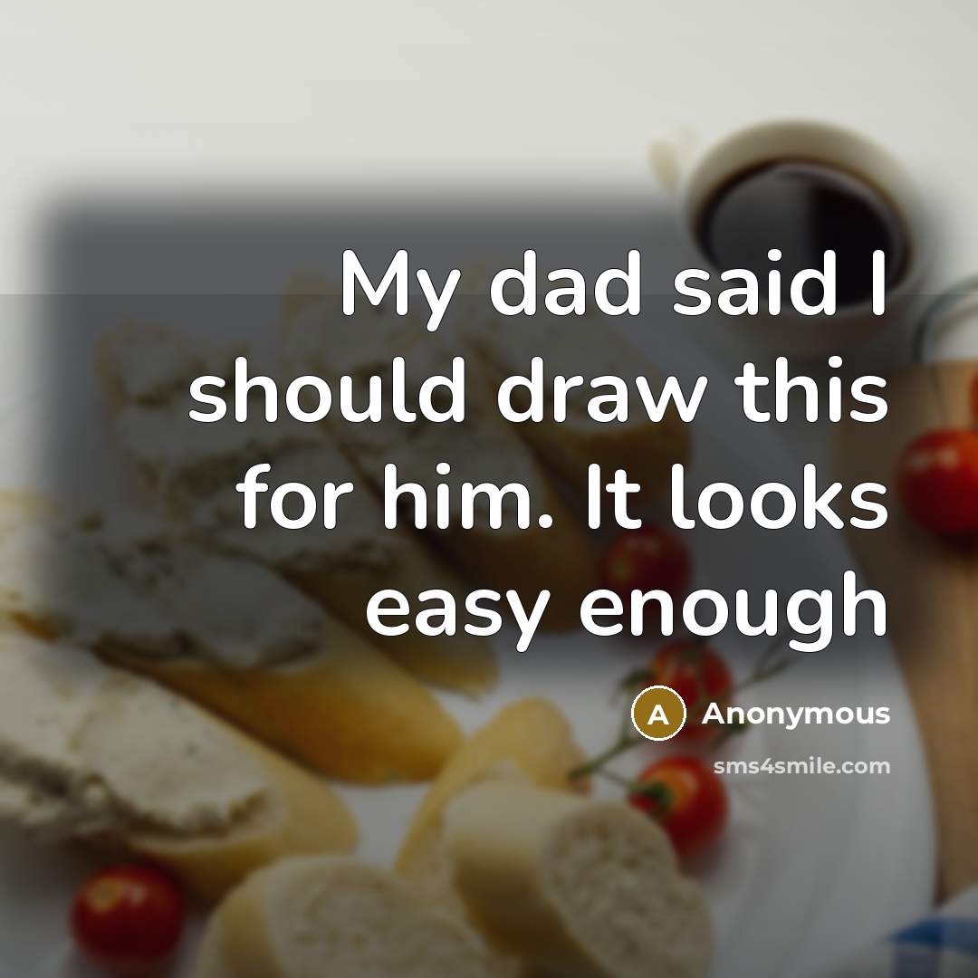 “My dad said I should draw this for him. It looks easy enough” quote by Anonymous