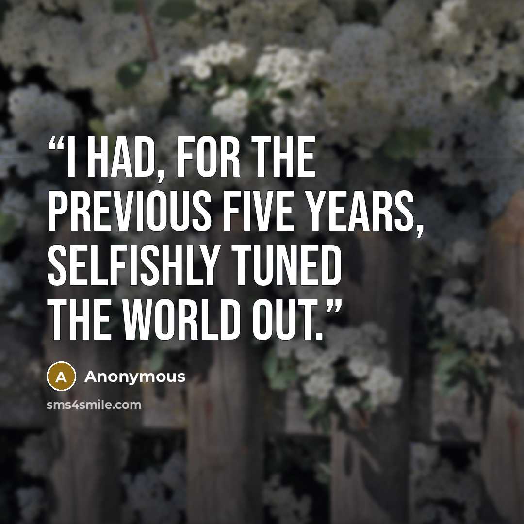 “I had, for the previous five years, selfishly tuned the world out.” quote by Anonymous