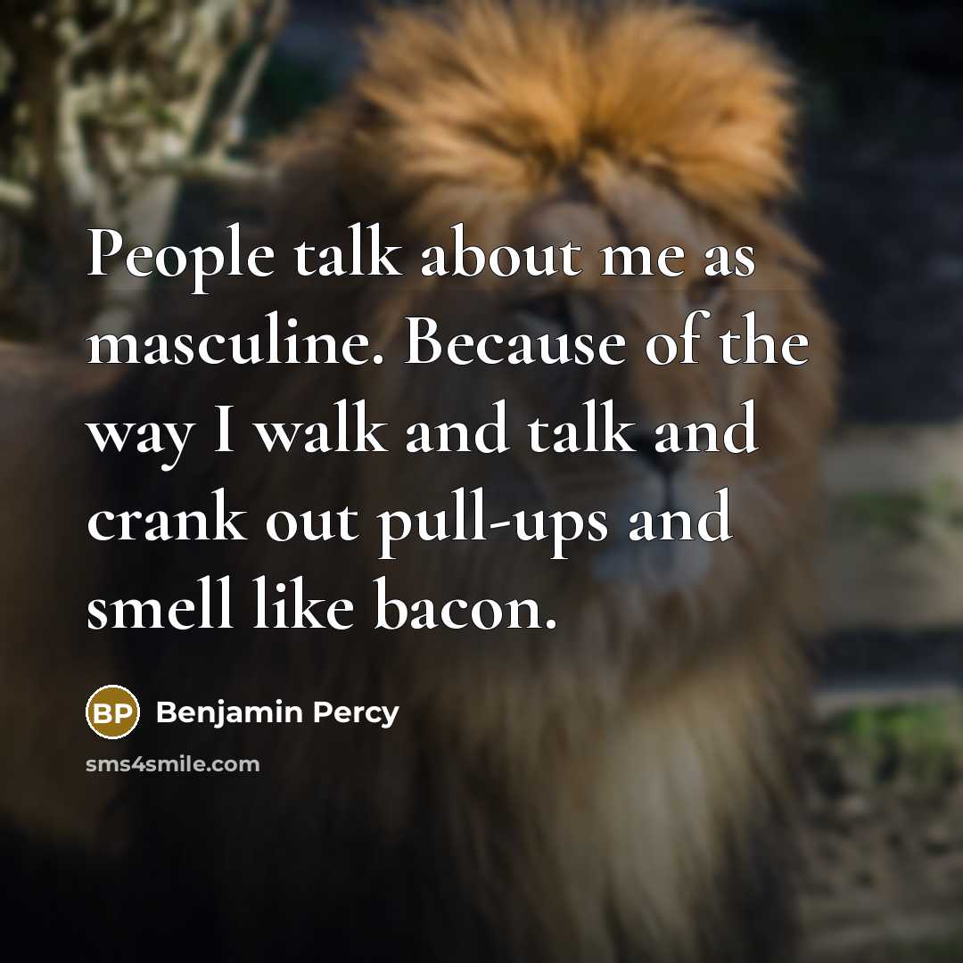 “People talk about me as masculine. Because of the way I walk and talk and crank out pull-ups and smell like bacon.” quote by Benjamin Percy