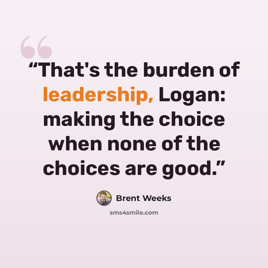 “That's the burden of leadership, Logan: making the choice when none of the choices are good.” quote by Brent Weeks