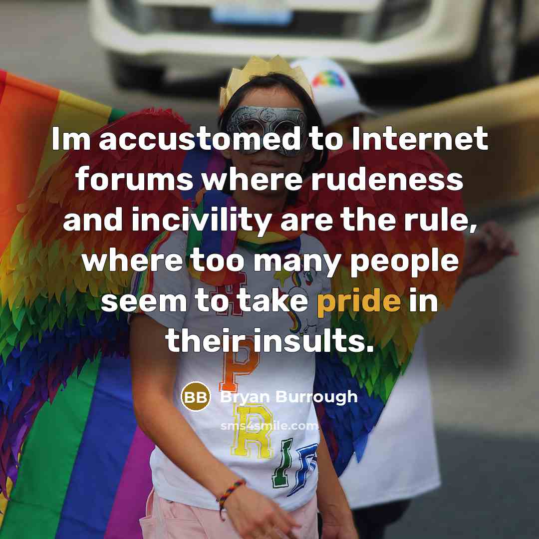 “Im accustomed to Internet forums where rudeness and incivility are the rule, where too many people seem to take pride in their insults.” quote by Bryan Burrough
