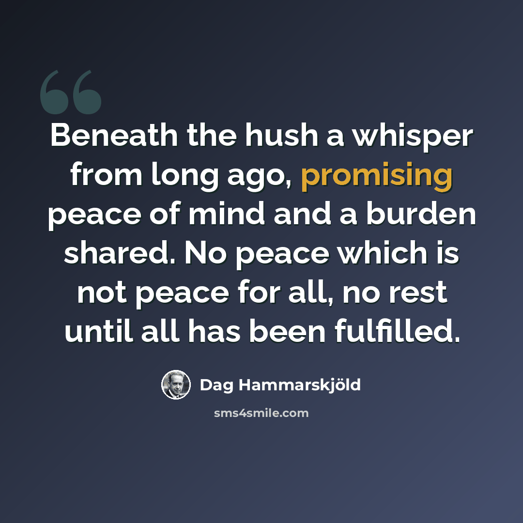 “Beneath the hush a whisper from long ago, promising peace of mind and a burden shared. No peace which is not peace for all, no rest until all has been fulfilled.” quote by Dag Hammarskjold