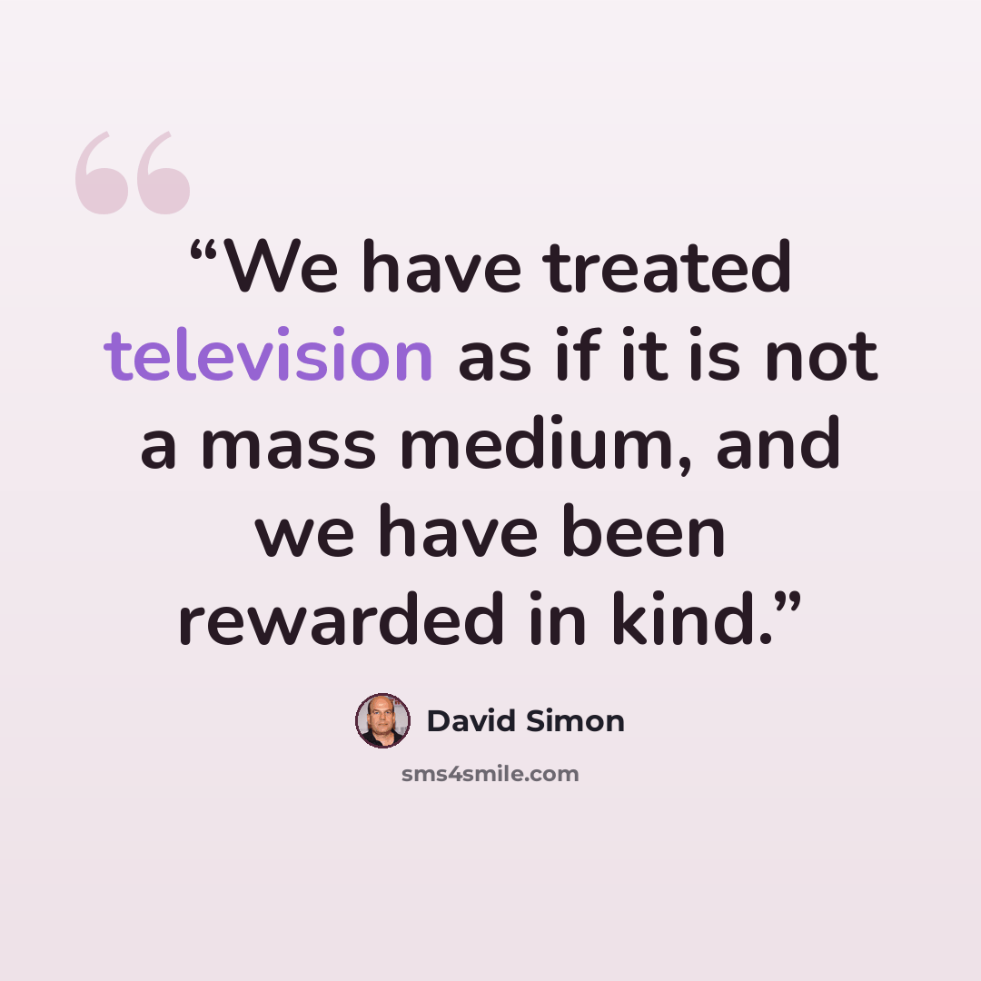 “We have treated television as if it is not a mass medium, and we have been rewarded in kind.” quote by David Simon