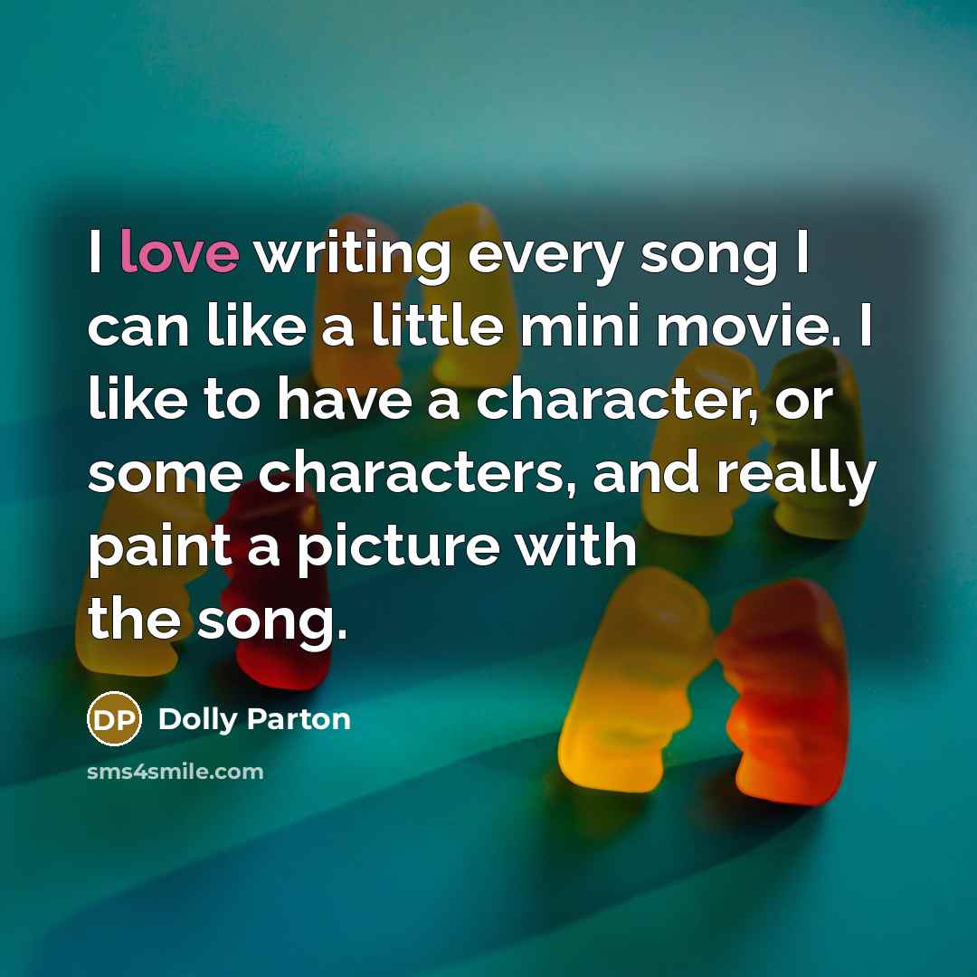 “I love writing every song I can like a little mini movie. I like to have a character, or some characters, and really paint a picture with the song.” quote by Dolly Parton