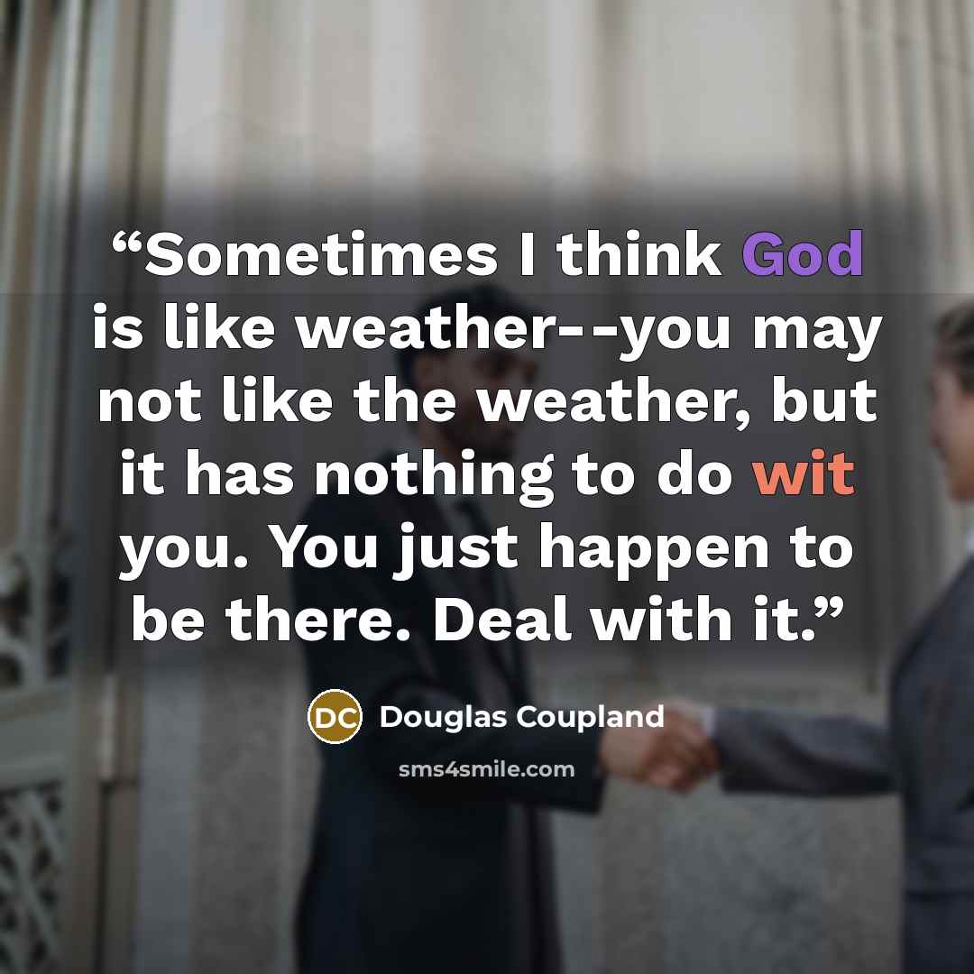 “Sometimes I think God is like weather--you may not like the weather, but it has nothing to do wit you. You just happen to be there. Deal with it.” quote by Douglas Coupland