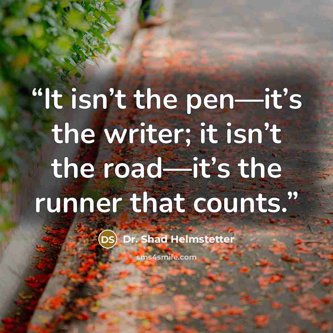 “It isn’t the pen—it’s the writer; it isn’t the road—it’s the runner that counts.” quote by Dr. Shad Helmstetter