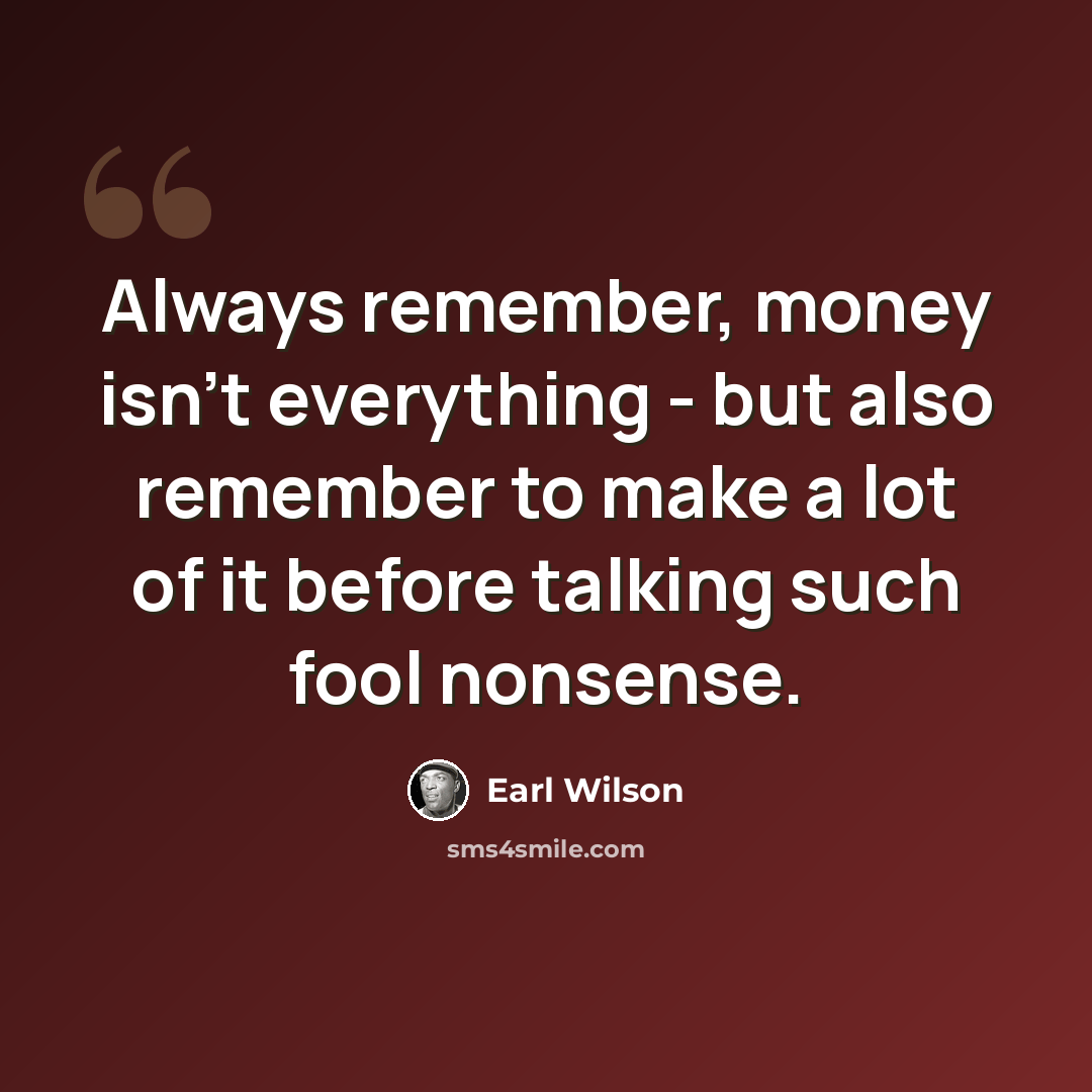 “Always remember, money isn't everything - but also remember to make a lot of it before talking such fool nonsense.” quote by Earl Wilson