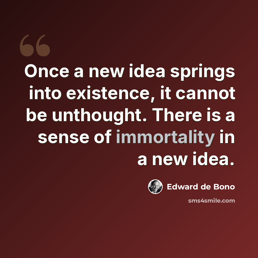 “Once a new idea springs into existence, it cannot be unthought. There is a sense of immortality in a new idea.” quote by Edward de Bono