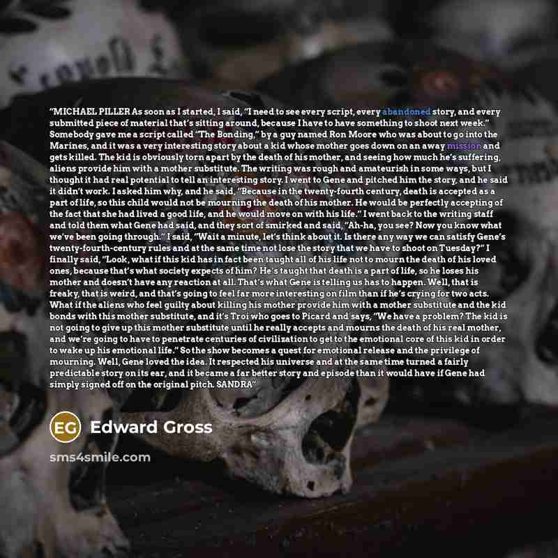 “MICHAEL PILLER As soon as I started, I said, “I need to see every script, every abandoned story, and every submitted piece of material that’s sitting around, because I have to have something to shoot next week.” Somebody gave me a script called “The Bonding,” by a guy named Ron Moore who was about…” quote by Edward Gross
