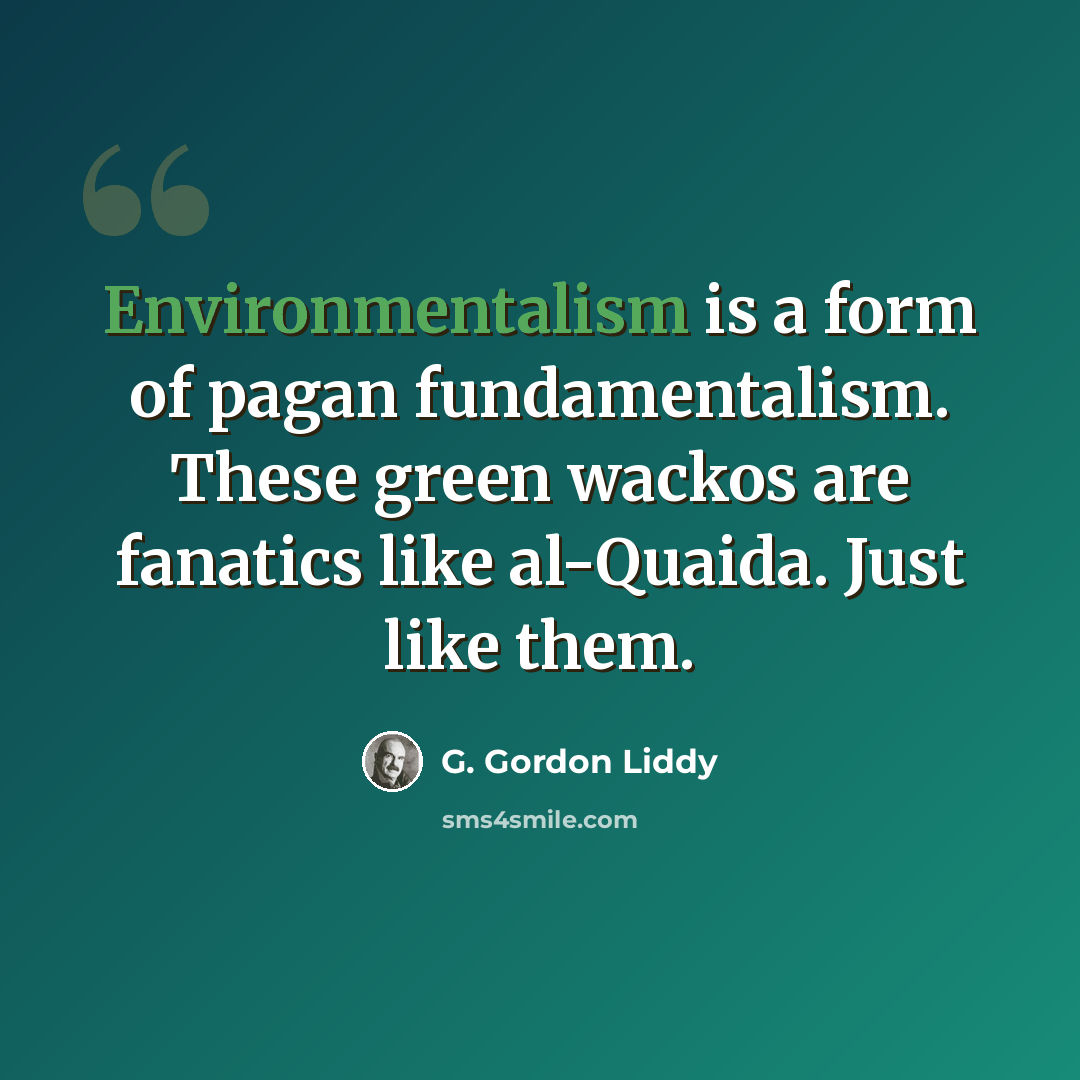 “Environmentalism is a form of pagan fundamentalism. These green wackos are fanatics like al-Quaida. Just like them.” quote by G. Gordon Liddy