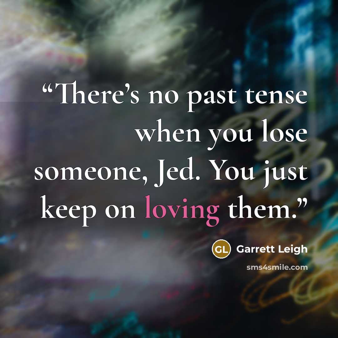 “There’s no past tense when you lose someone, Jed. You just keep on loving them.” quote by Garrett Leigh