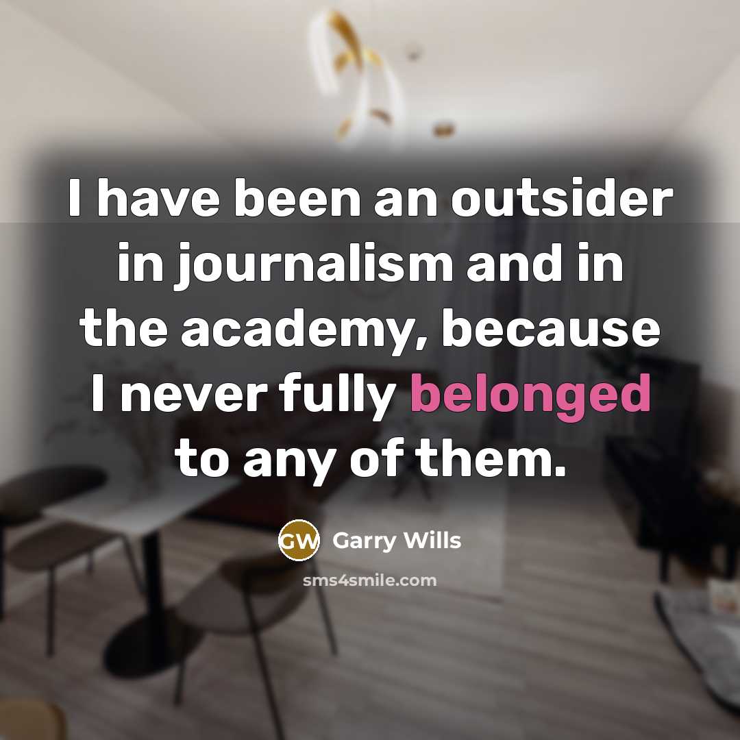 “I have been an outsider in journalism and in the academy, because I never fully belonged to any of them.” quote by Garry Wills