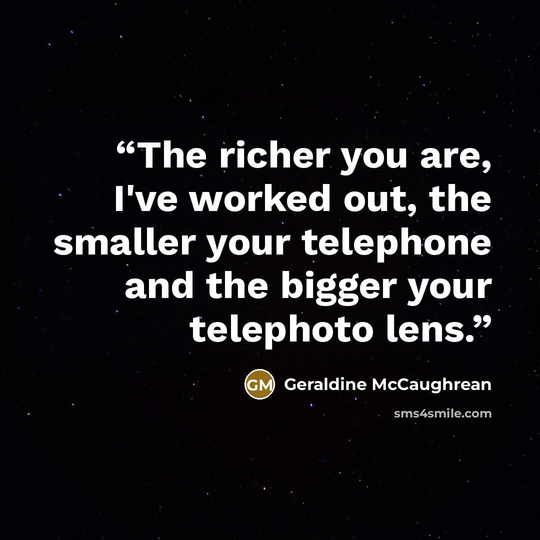 “The richer you are, I've worked out, the smaller your telephone and the bigger your telephoto lens.” quote by Geraldine McCaughrean