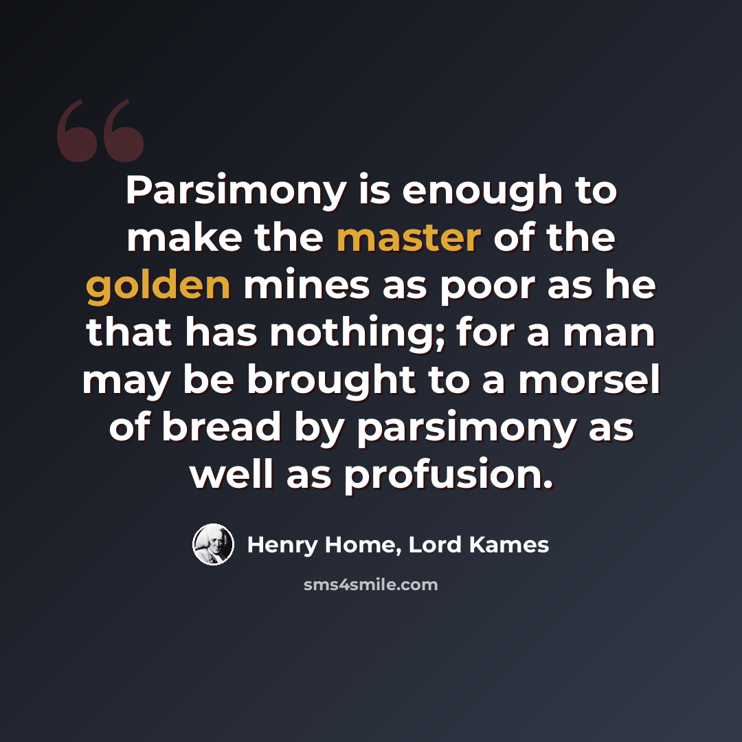 “Parsimony is enough to make the master of the golden mines as poor as he that has nothing; for a man may be brought to a morsel of bread by parsimony as well as profusion.” quote by Henry Home, Lord Kames