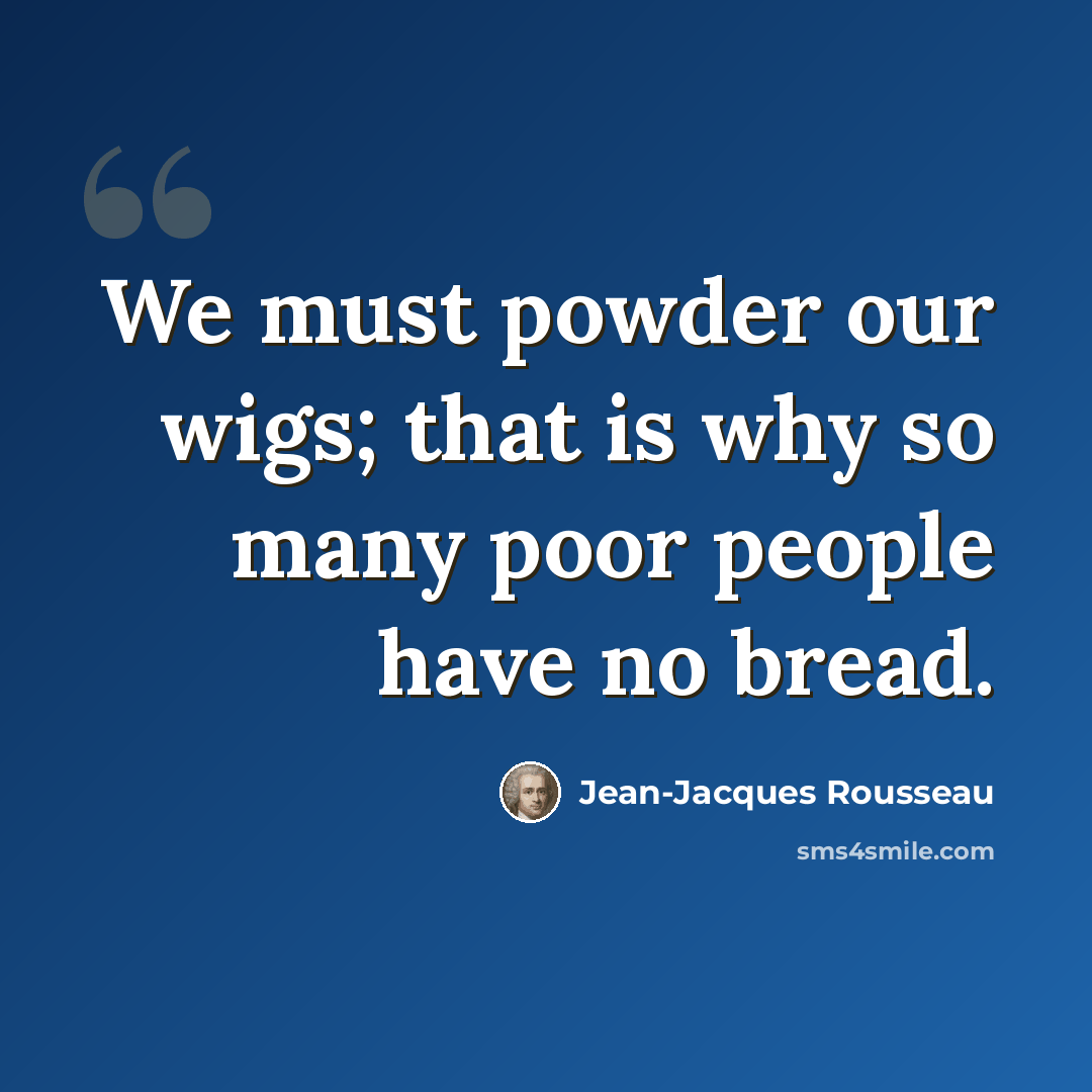 “We must powder our wigs; that is why so many poor people have no bread.” quote by Jean-Jacques Rousseau