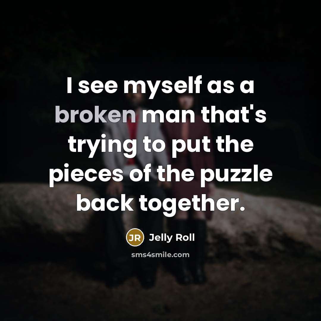 “I see myself as a broken man that's trying to put the pieces of the puzzle back together.” quote by Jelly Roll