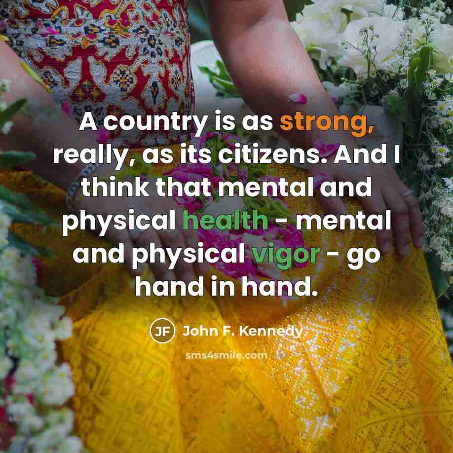 “A country is as strong, really, as its citizens. And I think that mental and physical health - mental and physical vigor - go hand in hand.” quote by John F. Kennedy