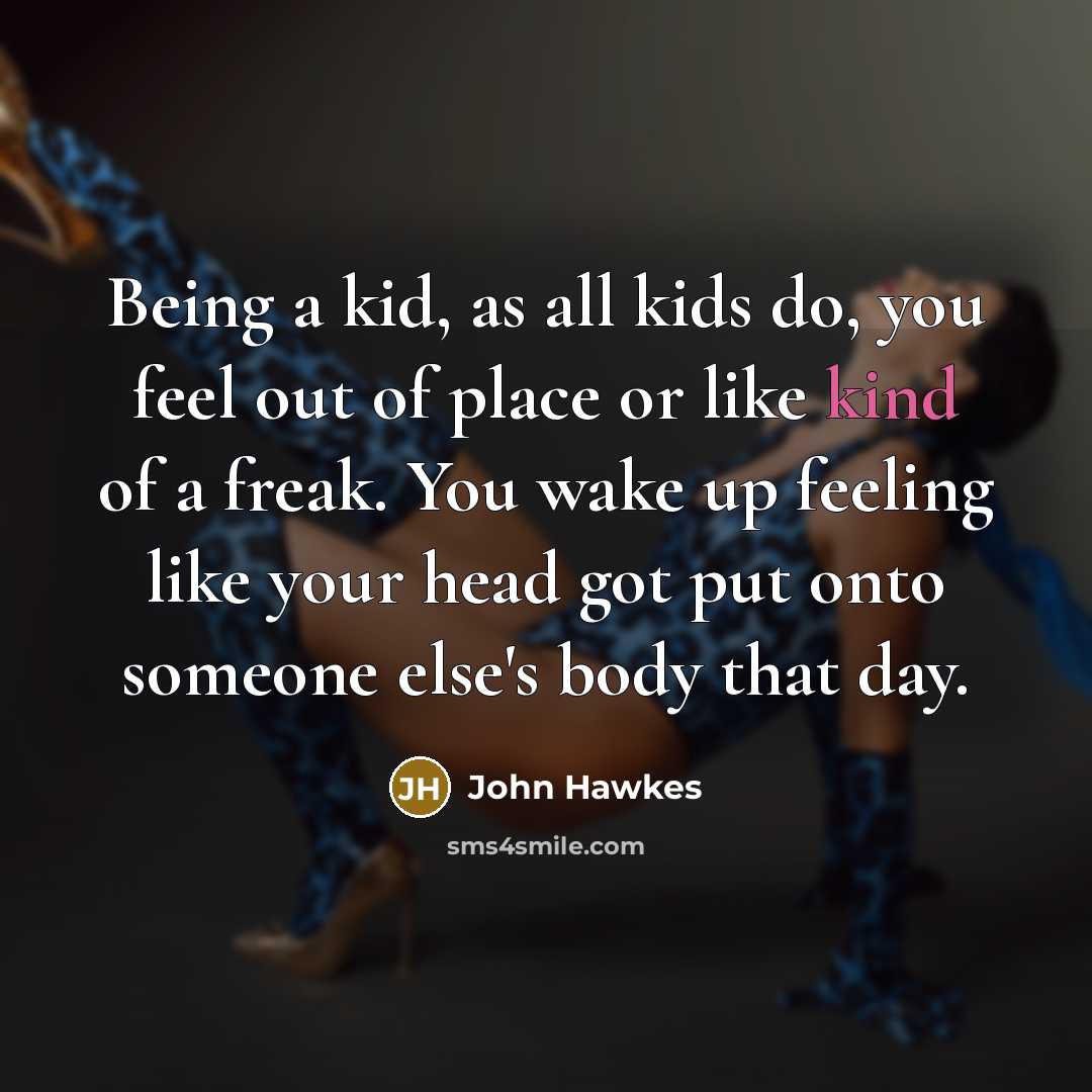 “Being a kid, as all kids do, you feel out of place or like kind of a freak. You wake up feeling like your head got put onto someone else's body that day.” quote by John Hawkes