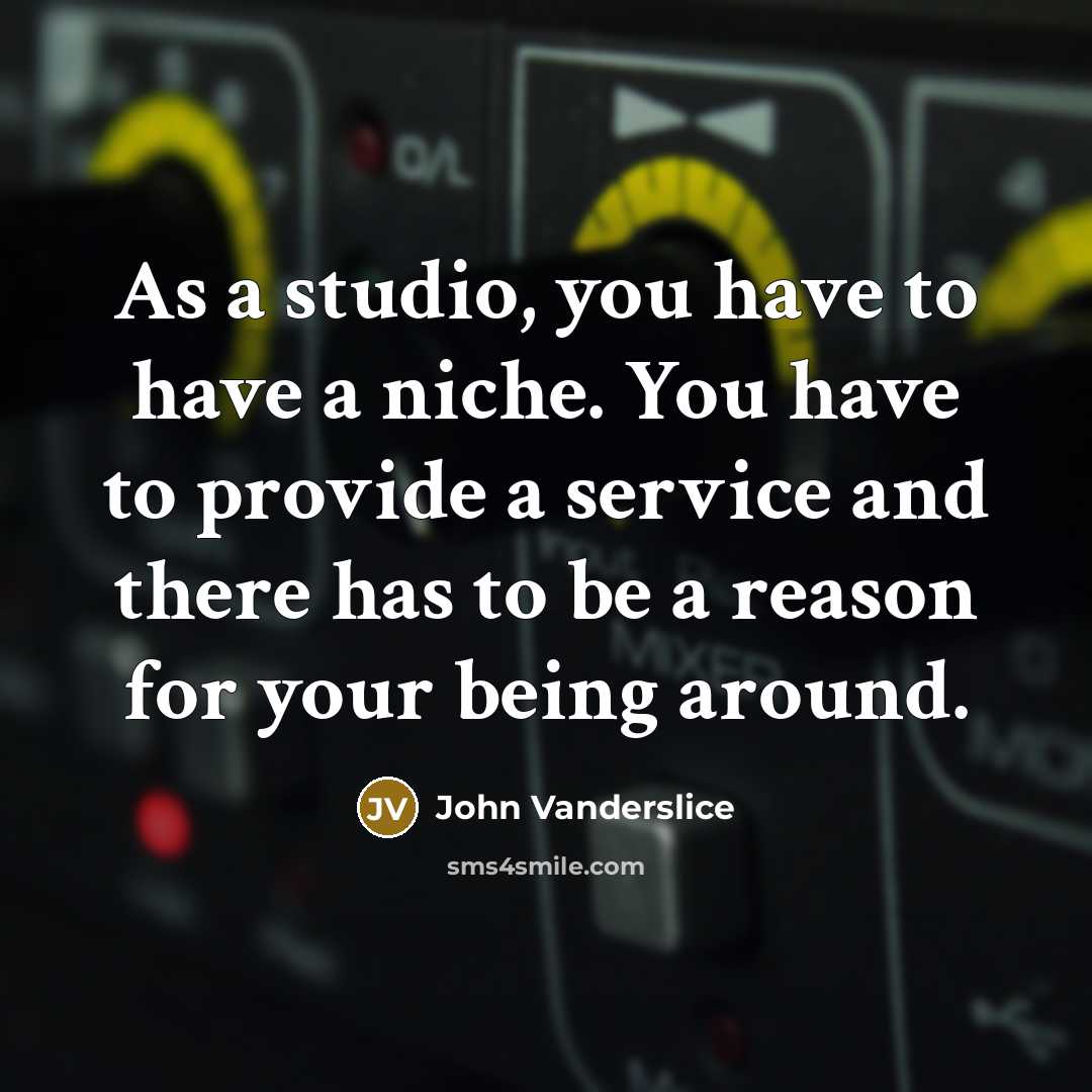 “As a studio, you have to have a niche. You have to provide a service and there has to be a reason for your being around.” quote by John Vanderslice