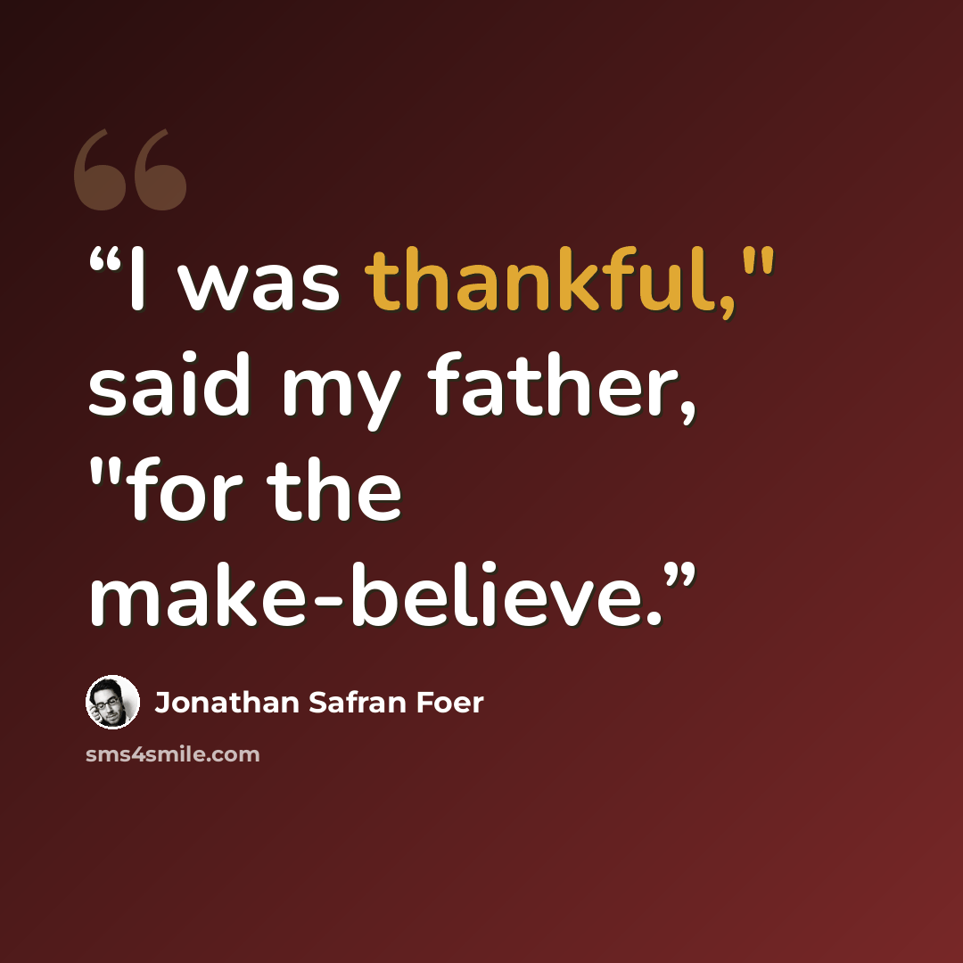 “I was thankful," said my father, "for the make-believe.” quote by Jonathan Safran Foer