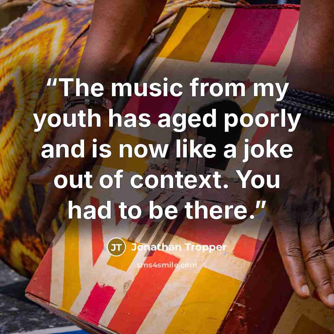 “The music from my youth has aged poorly and is now like a joke out of context. You had to be there.” quote by Jonathan Tropper